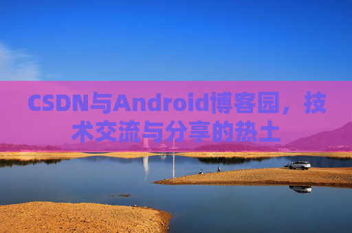 CSDN与Android博客园，技术交流与分享的热土